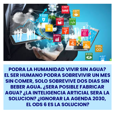PODRA LA HUMANIDAD VIVIR SIN AGUA? EL SER HUMANO PODRA SOBREVIVIR UN MES SIN COMER, SOLO  SOBREVIVE DOS DIAS SIN BEBER AGUA. ¿SERA POSIBLE FABRICAR AGUA? ¿LA INTELIGENCIA ARTICIAL SERA LA SOLUCION? ¿IGNORAR LA AGENDA 2030, EL ODS 6 ES LA SOLUCION?