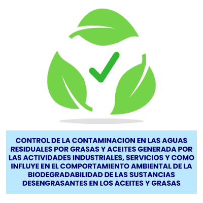 CONTROL DE LA CONTAMINACION EN LAS AGUAS RESIDUALES POR  GRASAS Y ACEITES GENERADA POR LAS ACTIVIDADES INDUSTRIALES, SERVICIOS Y  COMO INFLUYE EN EL COMPORTAMIENTO AMBIENTAL DE LA BIODEGRADABILIDAD DE LAS  SUSTANCIAS DESENGRASANTES EN LOS ACEITES Y GRASAS