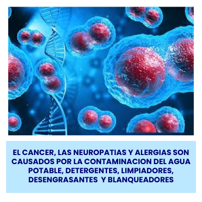 EL CANCER, LAS NEUROPATIAS Y ALERGIAS SON CAUSADOS POR LA  CONTAMINACION DEL AGUA POTABLE, DETERGENTES, LIMPIADORES, DESENGRASANTES  Y BLANQUEADORES OPTICOS.